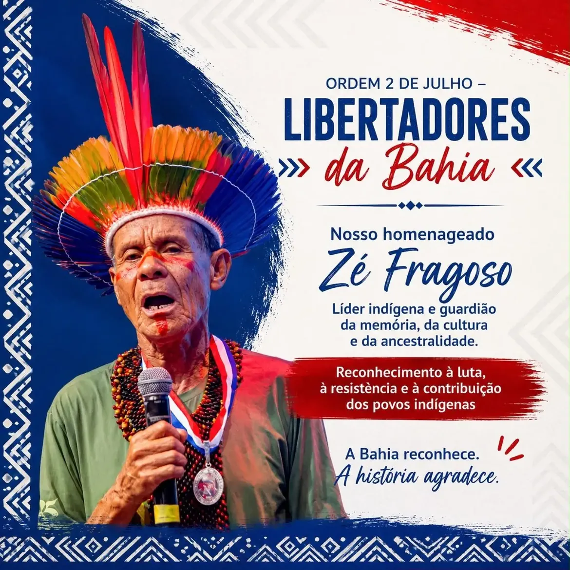 Card comemorativo da concessão da Ordem 2 de Julho – Libertadores da Bahia. À esquerda, aparece o cacique Zé Fragoso utilizando cocar multicolorido de penas, colares, medalha e pintura corporal, enquanto segura um microfone durante uma fala pública. À direita, o material informa sua condecoração, destacando sua atuação como líder indígena e guardião da memória, da cultura e da ancestralidade. O texto enfatiza o reconhecimento à sua luta, à sua resistência e à contribuição dos povos indígenas para a história da Bahia. O design emprega as cores azul, vermelho e branco, além de grafismos inspirados em referências visuais indígenas.