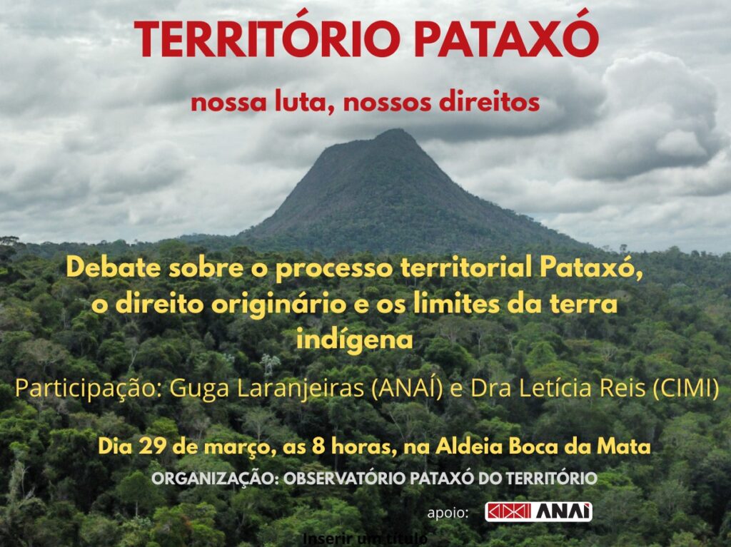 Cartaz de divulgação de um debate sobre direitos territoriais do povo Pataxó. Ao fundo, há uma fotografia de uma extensa área de floresta com um monte de formato cônico ao centro, sob um céu nublado. Na parte superior, em letras vermelhas, aparece o título "TERRITÓRIO PATAXÓ", seguido da frase "nossa luta, nossos direitos". No centro do cartaz, em destaque na cor amarela, está o tema do evento: "Debate sobre o processo territorial Pataxó, o direito originário e os limites da terra indígena". Abaixo, o cartaz informa a participação de Guga Laranjeiras (ANAÍ) e Dra. Letícia Reis (CIMI). Na parte inferior, estão a data, horário e local: 29 de março, às 8 horas, na Aldeia Boca da Mata. O evento é organizado pelo Observatório Pataxó do Território, com apoio da ANAÍ. Na margem inferior central há um pequeno texto indicando "Inserir um título", sugerindo que o material ainda estava em fase de edição.